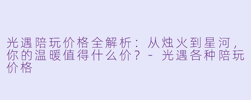 光遇陪玩价格全解析:从烛火到星河,你的温暖值得什么价?-光遇各种陪玩价格