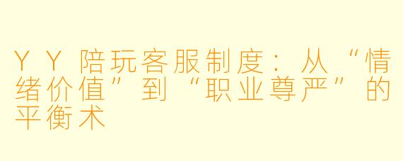 YY陪玩客服制度:从“情绪价值”到“职业尊严”的平衡术