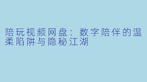 陪玩视频网盘：数字陪伴的温柔陷阱与隐秘江湖