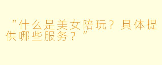 “什么是美女陪玩？具体提供哪些服务？”