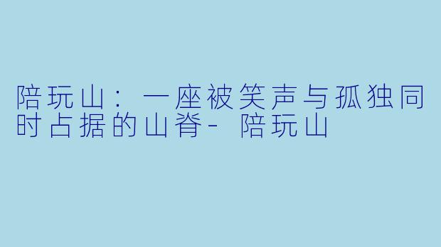 陪玩山:一座被笑声与孤独同时占据的山脊-陪玩山