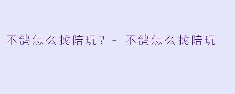 不鸽怎么找陪玩？-不鸽怎么找陪玩