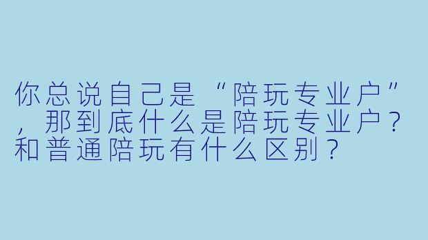 你总说自己是“陪玩专业户”，那到底什么是陪玩专业户？和普通陪玩有什么区别？