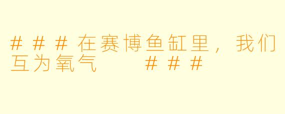 ###在赛博鱼缸里,我们互为氧气
###