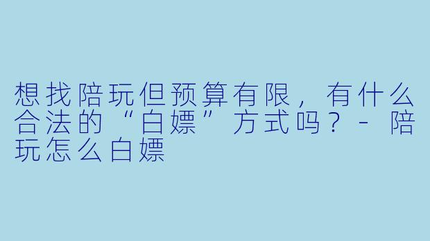 想找陪玩但预算有限,有什么合法的“白嫖”方式吗?-陪玩怎么白嫖