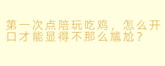 第一次点陪玩吃鸡，怎么开口才能显得不那么尴尬？