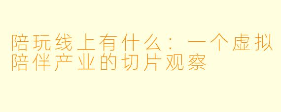 陪玩线上有什么:一个虚拟陪伴产业的切片观察