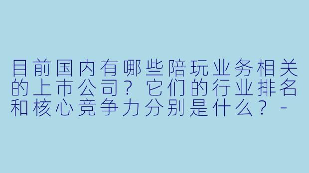 目前国内有哪些陪玩业务相关的上市公司?它们的行业排名和核心竞争力分别是什么?-陪玩上市公司排名