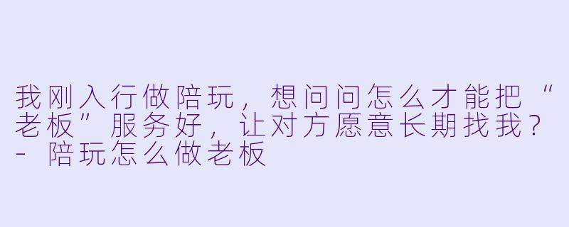 我刚入行做陪玩,想问问怎么才能把“老板”服务好,让对方愿意长期找我?-陪玩怎么做老板