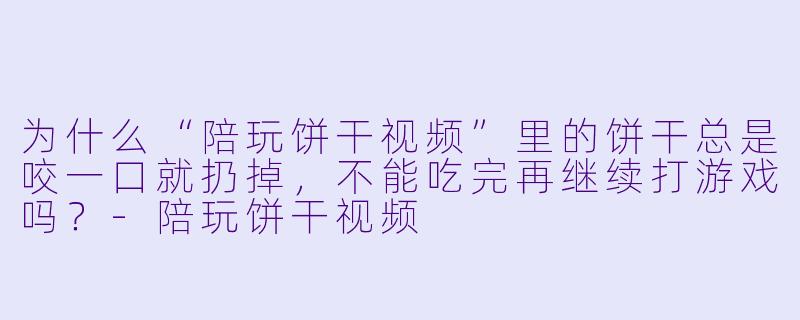 为什么“陪玩饼干视频”里的饼干总是咬一口就扔掉，不能吃完再继续打游戏吗？-陪玩饼干视频