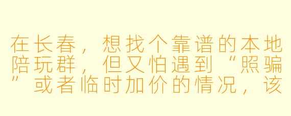 在长春,想找个靠谱的本地陪玩群,但又怕遇到“照骗”或者临时加价的情况,该怎么避坑?