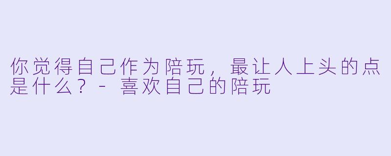 你觉得自己作为陪玩,最让人上头的点是什么?-喜欢自己的陪玩