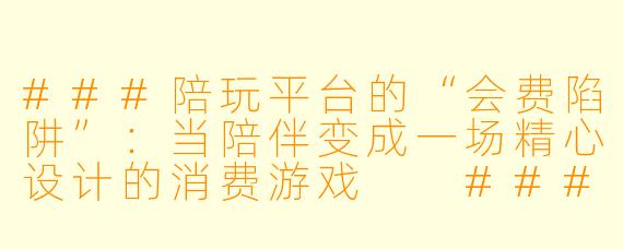 ###陪玩平台的“会费陷阱”:当陪伴变成一场精心设计的消费游戏
###