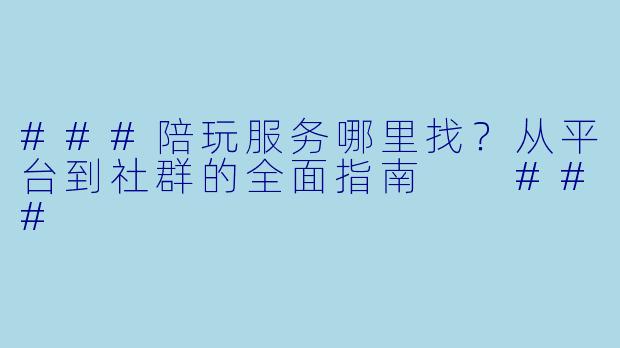 ###陪玩服务哪里找?从平台到社群的全面指南
###