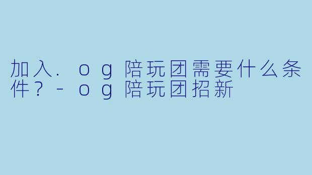 加入.og陪玩团需要什么条件?-og陪玩团招新
