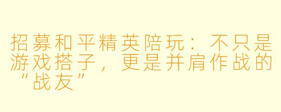 招募和平精英陪玩:不只是游戏搭子,更是并肩作战的“战友”
