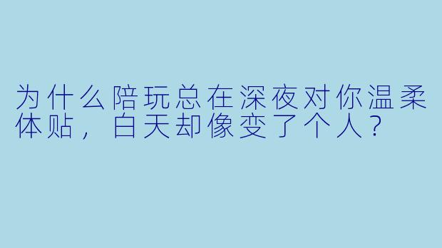 为什么陪玩总在深夜对你温柔体贴，白天却像变了个人？