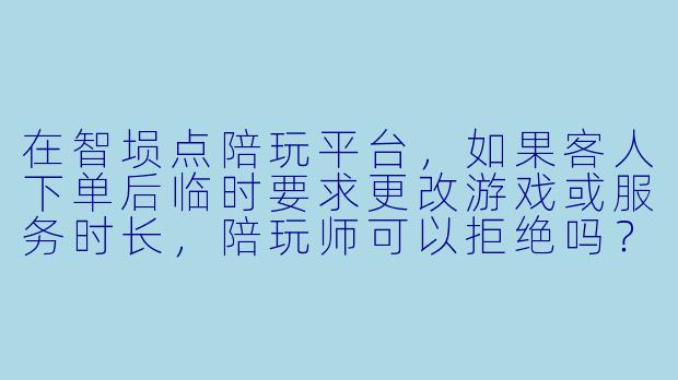 在智埙点陪玩平台,如果客人下单后临时要求更改游戏或服务时长,陪玩师可以拒绝吗?