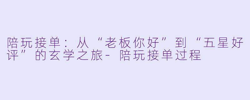 陪玩接单:从“老板你好”到“五星好评”的玄学之旅-陪玩接单过程