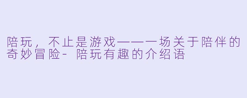 陪玩,不止是游戏——一场关于陪伴的奇妙冒险-陪玩有趣的介绍语