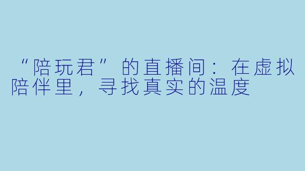 “陪玩君”的直播间：在虚拟陪伴里，寻找真实的温度