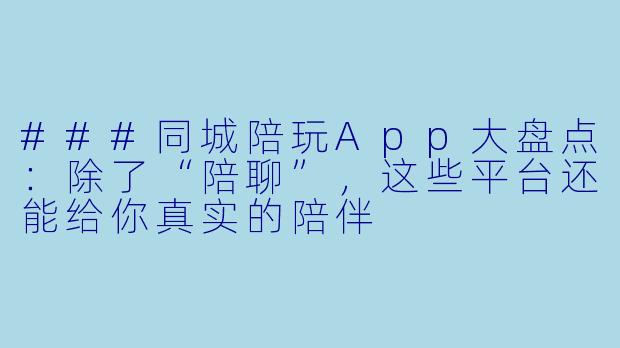 ###同城陪玩App大盘点:除了“陪聊”,这些平台还能给你真实的陪伴