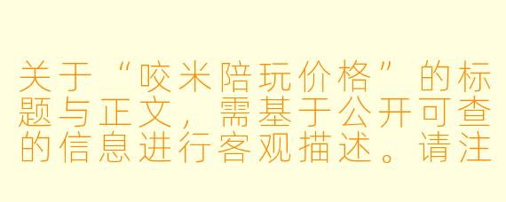 关于“咬米陪玩价格”的标题与正文,需基于公开可查的信息进行客观描述。请注意,陪玩服务价格会因平台政策、主播个人设定及市场供需实时变动,以下内容仅供参考。
咬米陪玩价格体系解析:从基础时薪到定制服务的市场观察