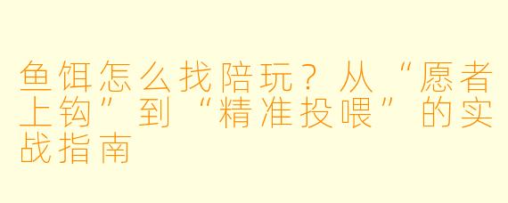 鱼饵怎么找陪玩?从“愿者上钩”到“精准投喂”的实战指南
