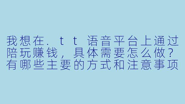 我想在.tt语音平台上通过陪玩赚钱，具体需要怎么做？有哪些主要的方式和注意事项？