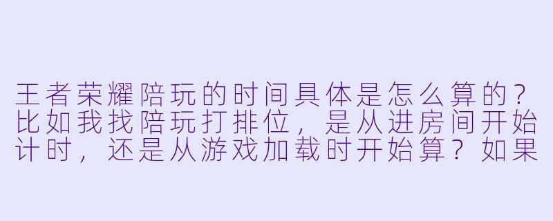 王者荣耀陪玩的时间具体是怎么算的?比如我找陪玩打排位,是从进房间开始计时,还是从游戏加载时开始算?如果中途有人掉线或者等待匹配时间很长,这些算不算在陪玩时间内?-王者荣耀陪玩算时间