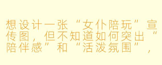 想设计一张“女仆陪玩”宣传图，但不知道如何突出“陪伴感”和“活泼氛围”，有什么模板思路可以参考？