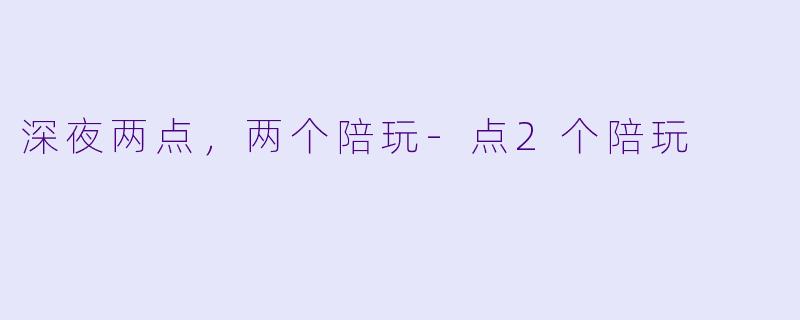 深夜两点,两个陪玩-点2个陪玩