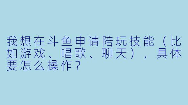 我想在斗鱼申请陪玩技能（比如游戏、唱歌、聊天），具体要怎么操作？