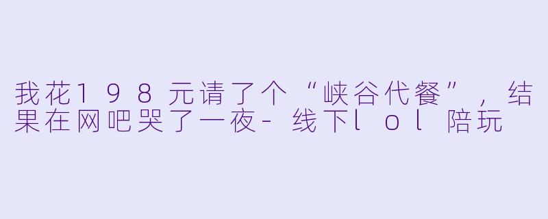 我花198元请了个“峡谷代餐”，结果在网吧哭了一夜-线下lol陪玩