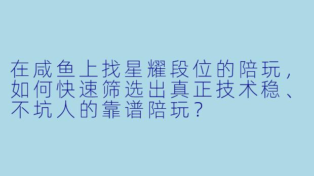 在咸鱼上找星耀段位的陪玩，如何快速筛选出真正技术稳、不坑人的靠谱陪玩？