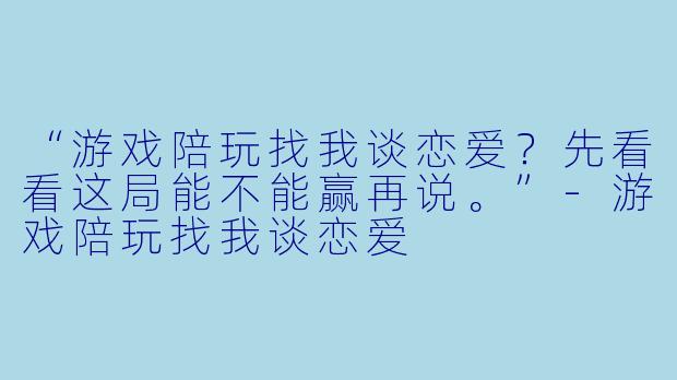“游戏陪玩找我谈恋爱?先看看这局能不能赢再说。”-游戏陪玩找我谈恋爱