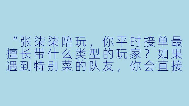 “张柒柒陪玩，你平时接单最擅长带什么类型的玩家？如果遇到特别菜的队友，你会直接嫌弃吗？”
