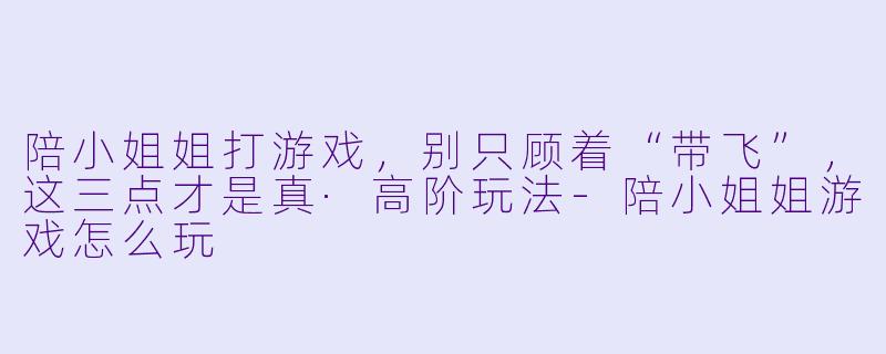 陪小姐姐打游戏,别只顾着“带飞”,这三点才是真·高阶玩法-陪小姐姐游戏怎么玩