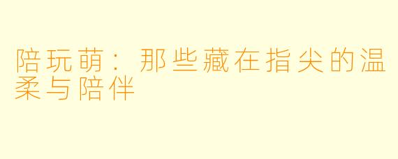 陪玩萌:那些藏在指尖的温柔与陪伴