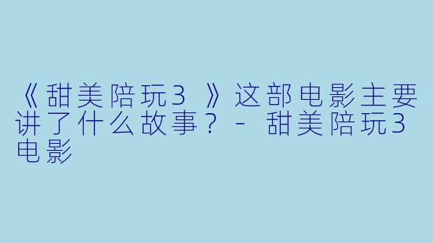 《甜美陪玩3》这部电影主要讲了什么故事?-甜美陪玩3电影