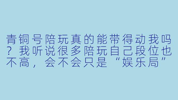 青铜号陪玩真的能带得动我吗?我听说很多陪玩自己段位也不高,会不会只是“娱乐局”?