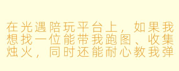 在光遇陪玩平台上,如果我想找一位能带我跑图、收集烛火,同时还能耐心教我弹琴的“固玩”,一般需要怎么沟通才能找到合适的人?