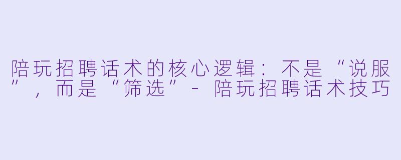 陪玩招聘话术的核心逻辑:不是“说服”,而是“筛选”-陪玩招聘话术技巧