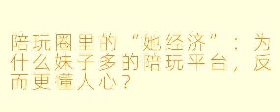 陪玩圈里的“她经济”：为什么妹子多的陪玩平台，反而更懂人心？