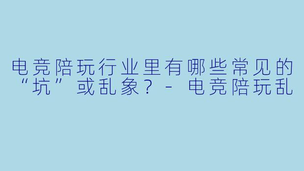 电竞陪玩行业里有哪些常见的“坑”或乱象？-电竞陪玩乱