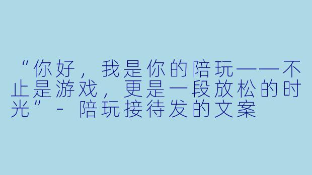 “你好,我是你的陪玩——不止是游戏,更是一段放松的时光”-陪玩接待发的文案
