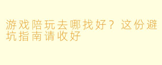 游戏陪玩去哪找好?这份避坑指南请收好