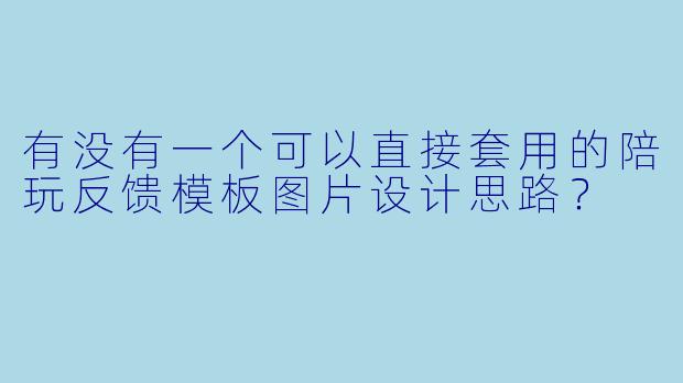 有没有一个可以直接套用的陪玩反馈模板图片设计思路?