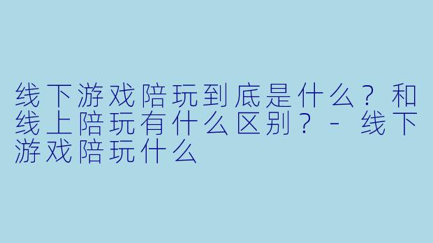 线下游戏陪玩到底是什么?和线上陪玩有什么区别?-线下游戏陪玩什么