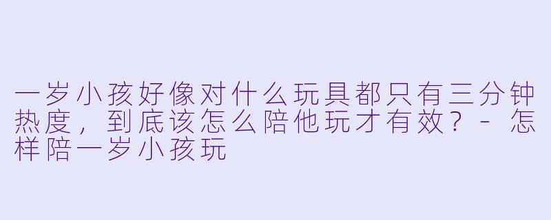 一岁小孩好像对什么玩具都只有三分钟热度，到底该怎么陪他玩才有效？